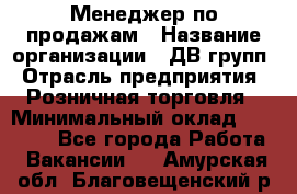 Менеджер по продажам › Название организации ­ ДВ групп › Отрасль предприятия ­ Розничная торговля › Минимальный оклад ­ 50 000 - Все города Работа » Вакансии   . Амурская обл.,Благовещенский р-н